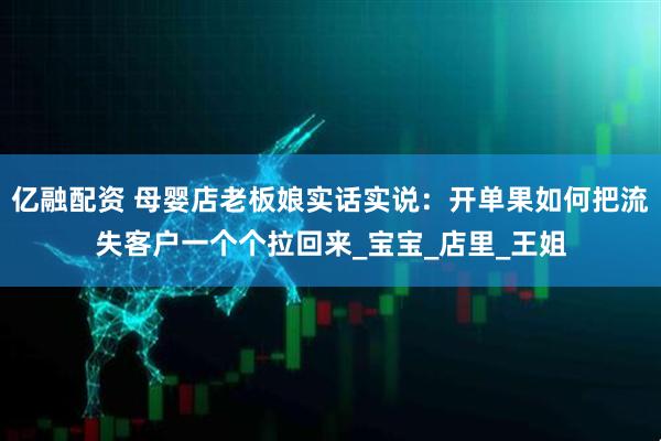 亿融配资 母婴店老板娘实话实说：开单果如何把流失客户一个个拉回来_宝宝_店里_王姐
