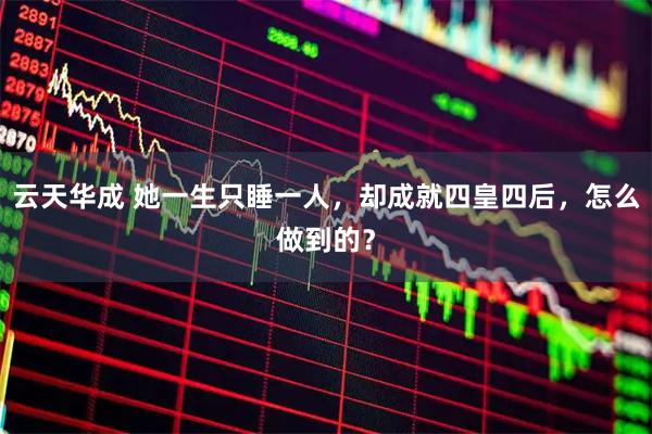 云天华成 她一生只睡一人，却成就四皇四后，怎么做到的？