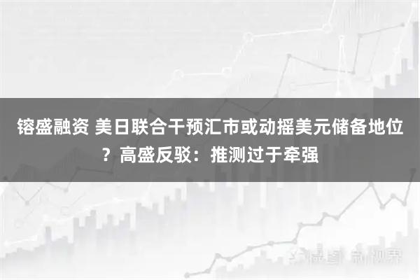 镕盛融资 美日联合干预汇市或动摇美元储备地位？高盛反驳：推测过于牵强