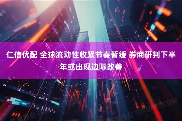 仁信优配 全球流动性收紧节奏暂缓 券商研判下半年或出现边际改善